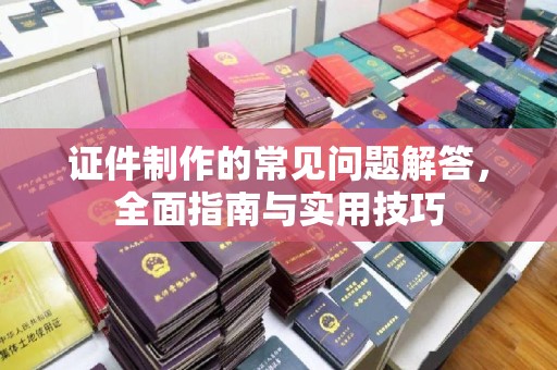 定州证件制作的常见问题解答，全面指南与实用技巧