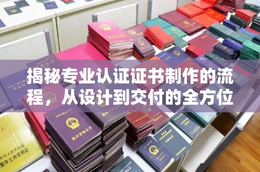 定州揭秘专业认证证书制作的流程，从设计到交付的全方位指南