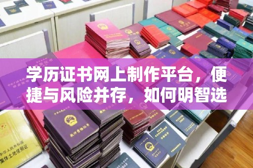 定州学历证书网上制作平台，便捷与风险并存，如何明智选择？