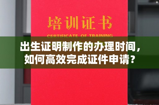 定州出生证明制作的办理时间，如何高效完成证件申请？