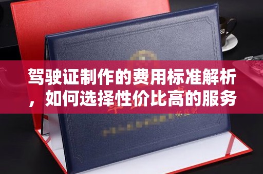 定州驾驶证制作的费用标准解析，如何选择性价比高的服务？