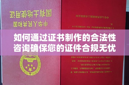 定州如何通过证书制作的合法性咨询确保您的证件合规无忧