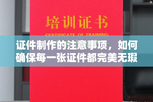 定州证件制作的注意事项，如何确保每一张证件都完美无瑕？