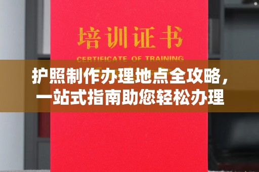 定州护照制作办理地点全攻略，一站式指南助您轻松办理