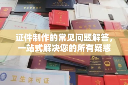 定州证件制作的常见问题解答，一站式解决您的所有疑惑