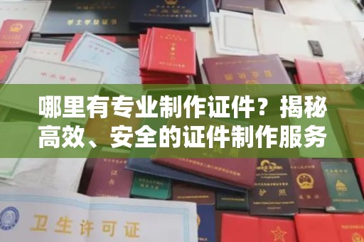 定州哪里有专业制作证件？揭秘高效、安全的证件制作服务